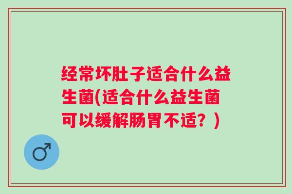 经常坏肚子适合什么益生菌(适合什么益生菌可以缓解肠胃不适？)