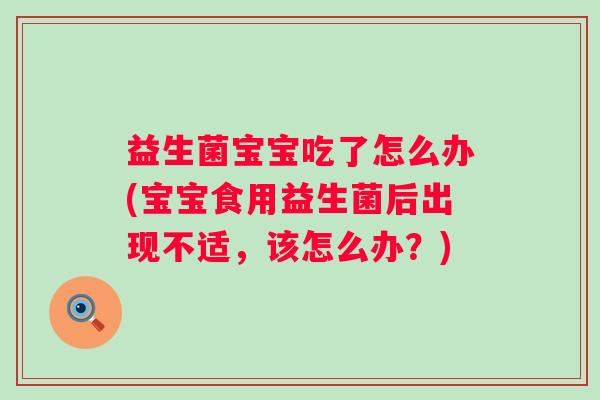 益生菌宝宝吃了怎么办(宝宝食用益生菌后出现不适,该怎么办?) 益生菌宝宝吃了怎么办(宝宝食用益生菌后出现不适,该怎么办?)