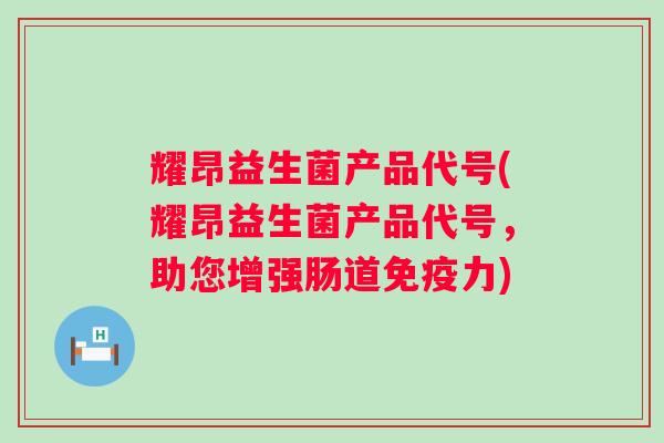 耀昂益生菌产品代号(耀昂益生菌产品代号，助您增强肠道力)