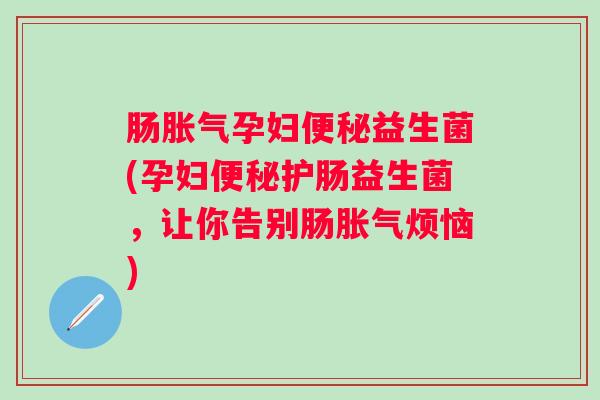 肠孕妇益生菌(孕妇护肠益生菌，让你告别肠烦恼)