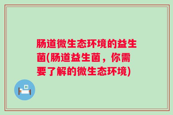 肠道微生态环境的益生菌(肠道益生菌，你需要了解的微生态环境)
