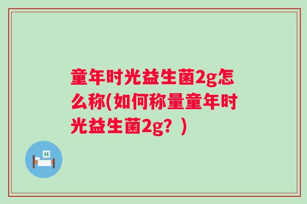 童年时光益生菌2g怎么称(如何称量童年时光益生菌2g?) 童年时光益生菌2g怎么称(如何称量童年时光益生菌2g?)