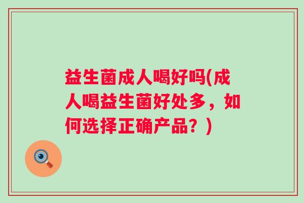 益生菌成人喝好吗(成人喝益生菌好处多，如何选择正确产品？)