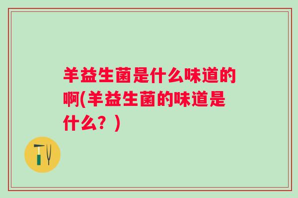 羊益生菌是什么味道的啊(羊益生菌的味道是什么？)