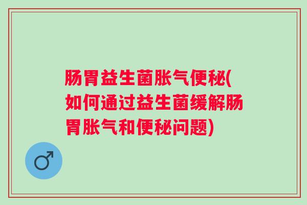 肠胃益生菌(如何通过益生菌缓解肠胃和问题)