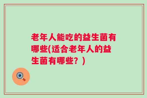 老年人能吃的益生菌有哪些(适合老年人的益生菌有哪些？)