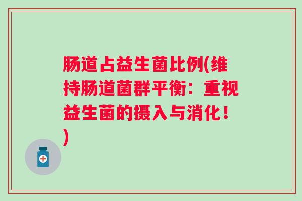 肠道占益生菌比例(维持肠道菌群平衡:重视益生菌的摄入与消化!) 肠道占益生菌比例(维持肠道菌群平衡:重视益生菌的摄入与消化!)