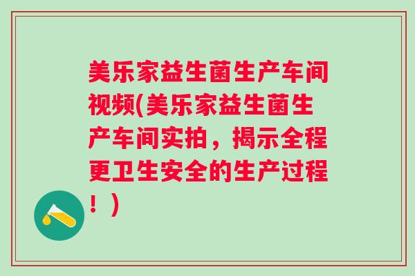 美乐家益生菌生产车间视频(美乐家益生菌生产车间实拍，揭示全程更卫生安全的生产过程！)