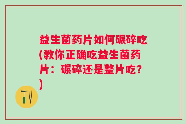 益生菌药片如何碾碎吃(教你正确吃益生菌药片：碾碎还是整片吃？)