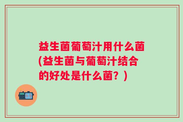 益生菌葡萄汁用什么菌(益生菌与葡萄汁结合的好处是什么菌？)