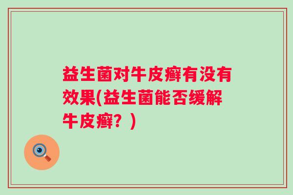 益生菌对牛皮癣有没有效果(益生菌能否缓解牛皮癣?) 益生菌对牛皮癣有没有效果(益生菌能否缓解牛皮癣?)