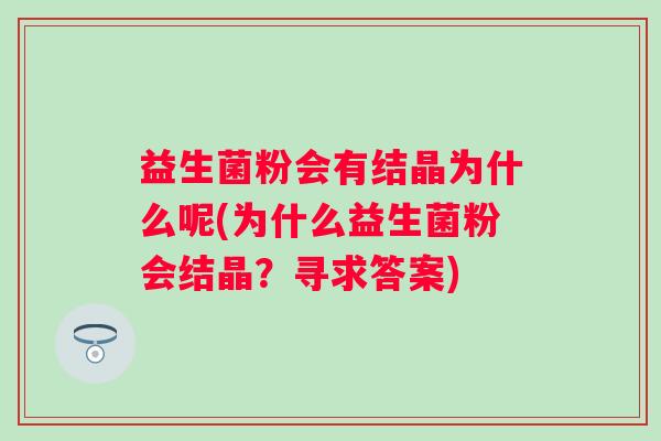 益生菌粉会有结晶为什么呢(为什么益生菌粉会结晶?寻求答案) 益生菌粉会有结晶为什么呢(为什么益生菌粉会结晶?寻求答案)