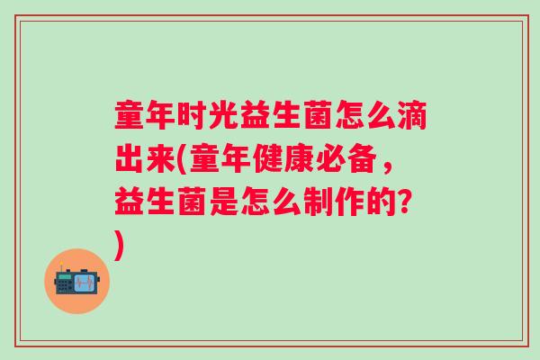 童年时光益生菌怎么滴出来(童年健康必备,益生菌是怎么制作的?) 童年时光益生菌怎么滴出来(童年健康必备,益生菌是怎么制作的?)