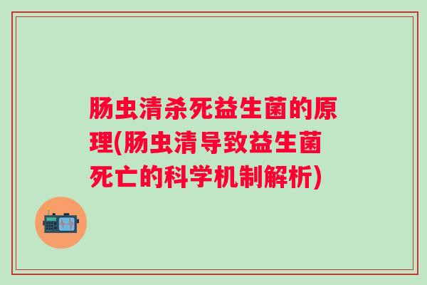 肠虫清杀死益生菌的原理(肠虫清导致益生菌死亡的科学机制解析) 肠虫清杀死益生菌的原理(肠虫清导致益生菌死亡的科学机制解析)