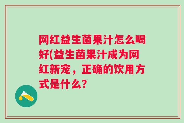 网红益生菌果汁怎么喝好(益生菌果汁成为网红新宠,正确的饮用方式是什么? 网红益生菌果汁怎么喝好(益生菌果汁成为网红新宠,正确的饮用方式是什么?