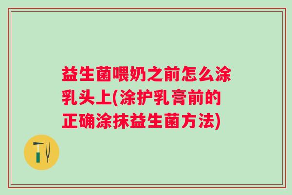 益生菌喂奶之前怎么涂乳头上(涂护乳膏前的正确涂抹益生菌方法)