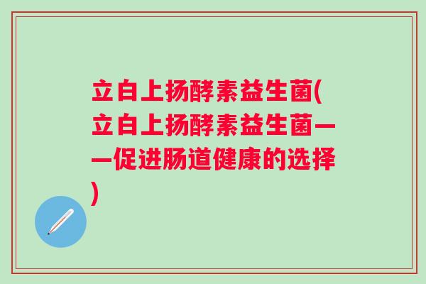 立白上扬酵素益生菌(立白上扬酵素益生菌——促进肠道健康的选择)