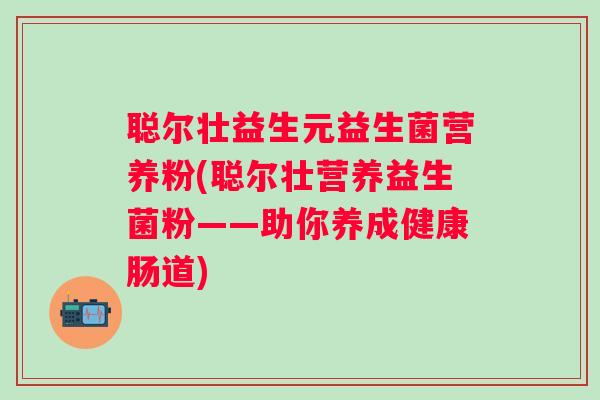 聪尔壮益生元益生菌营养粉(聪尔壮营养益生菌粉——助你养成健康肠道) 聪尔壮益生元益生菌营养粉(聪尔壮营养益生菌粉——助你养成健康肠道)