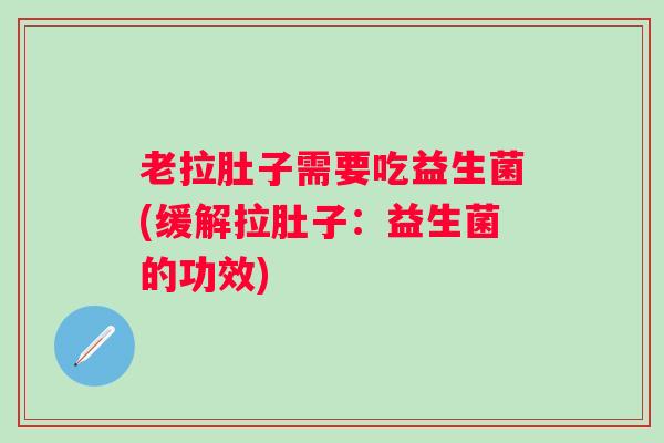 老拉肚子需要吃益生菌(缓解拉肚子：益生菌的功效)