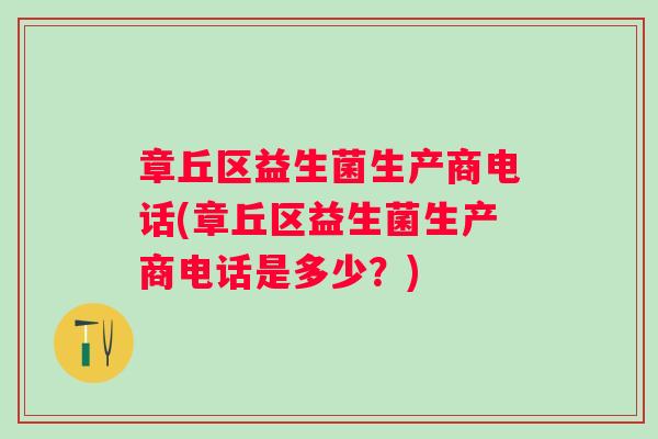 章丘区益生菌生产商电话(章丘区益生菌生产商电话是多少?) 章丘区益生菌生产商电话(章丘区益生菌生产商电话是多少?)