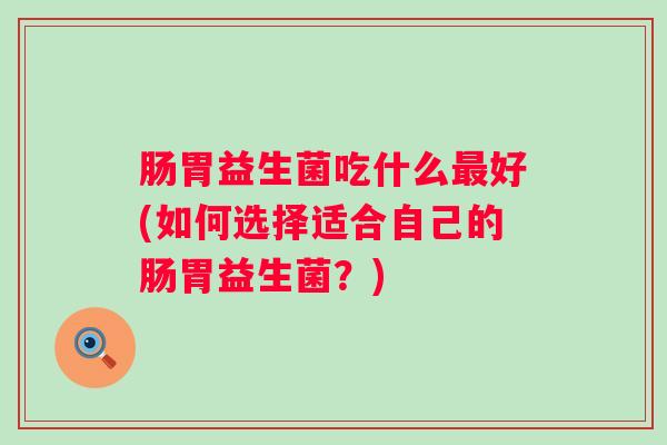 肠胃益生菌吃什么好(如何选择适合自己的肠胃益生菌?) 肠胃益生菌吃什么好(如何选择适合自己的肠胃益生菌?)