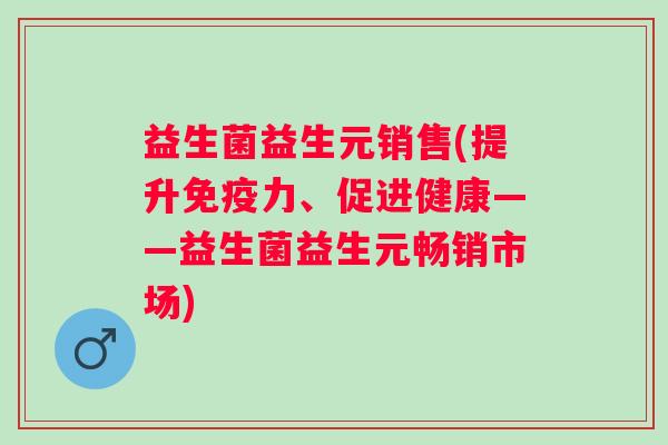 益生菌益生元销售(提升力、促进健康——益生菌益生元畅销市场)