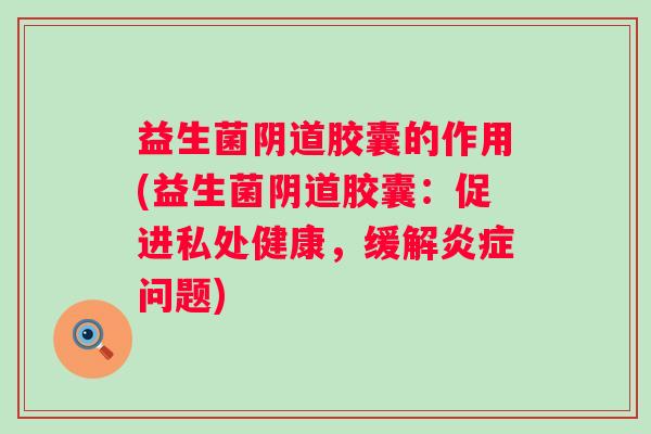 益生菌胶囊的作用(益生菌胶囊:促进私处健康,缓解问题) 益生菌胶囊的作用(益生菌胶囊:促进私处健康,缓解问题)