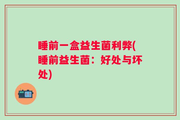 睡前一盒益生菌利弊(睡前益生菌:好处与坏处) 睡前一盒益生菌利弊(睡前益生菌:好处与坏处)