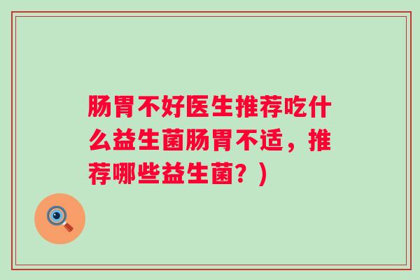 肠胃不好医生推荐吃什么益生菌肠胃不适,推荐哪些益生菌?) 肠胃不好医生推荐吃什么益生菌肠胃不适,推荐哪些益生菌?)