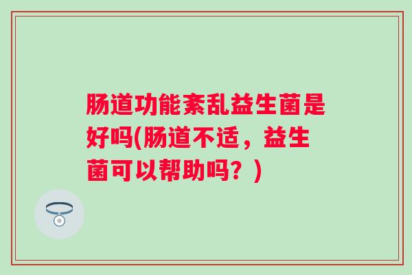 肠道功能紊乱益生菌是好吗(肠道不适,益生菌可以帮助吗?) 肠道功能紊乱益生菌是好吗(肠道不适,益生菌可以帮助吗?)