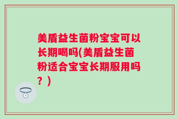 美盾益生菌粉宝宝可以长期喝吗(美盾益生菌粉适合宝宝长期服用吗？)