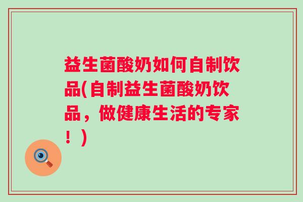 益生菌酸奶如何自制饮品(自制益生菌酸奶饮品,做健康生活的专家!) 益生菌酸奶如何自制饮品(自制益生菌酸奶饮品,做健康生活的专家!)