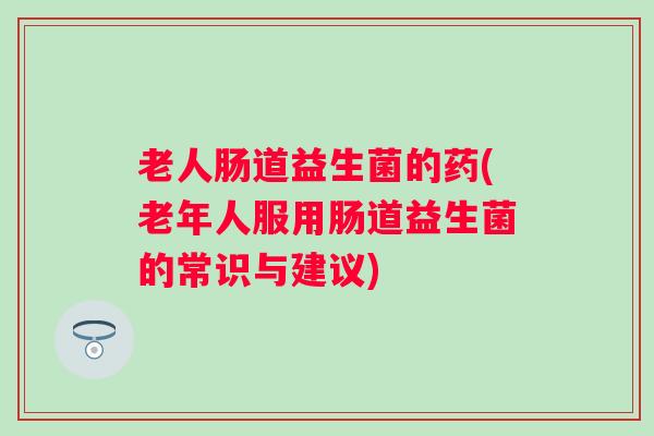 老人肠道益生菌的药(老年人服用肠道益生菌的常识与建议) 老人肠道益生菌的药(老年人服用肠道益生菌的常识与建议)