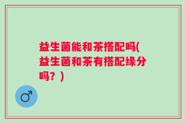 益生菌能和茶搭配吗(益生菌和茶有搭配缘分吗?) 益生菌能和茶搭配吗(益生菌和茶有搭配缘分吗?)