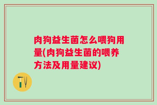肉狗益生菌怎么喂狗用量(肉狗益生菌的喂养方法及用量建议) 肉狗益生菌怎么喂狗用量(肉狗益生菌的喂养方法及用量建议)