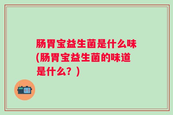 肠胃宝益生菌是什么味(肠胃宝益生菌的味道是什么？)