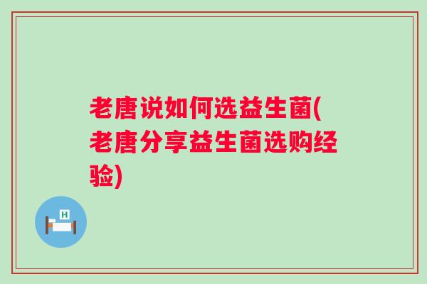 老唐说如何选益生菌(老唐分享益生菌选购经验)