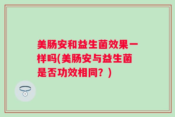 美肠安和益生菌效果一样吗(美肠安与益生菌是否功效相同？)