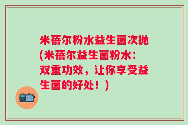米蓓尔粉水益生菌次抛(米蓓尔益生菌粉水:双重功效,让你享受益生菌的好处!) 米蓓尔粉水益生菌次抛(米蓓尔益生菌粉水:双重功效,让你享受益生菌的好处!)