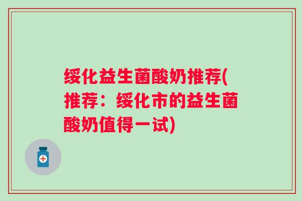 绥化益生菌酸奶推荐(推荐:绥化市的益生菌酸奶值得一试) 绥化益生菌酸奶推荐(推荐:绥化市的益生菌酸奶值得一试)