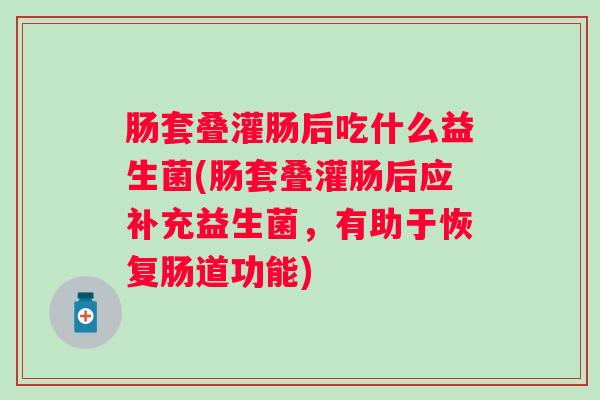 肠套叠灌肠后吃什么益生菌(肠套叠灌肠后应补充益生菌，有助于恢复肠道功能)