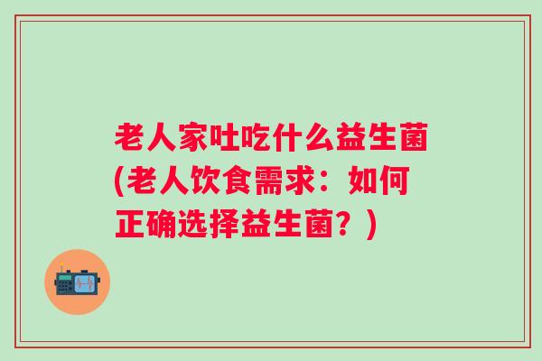 老人家吐吃什么益生菌(老人饮食需求:如何正确选择益生菌?) 老人家吐吃什么益生菌(老人饮食需求:如何正确选择益生菌?)