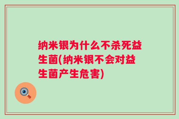 纳米银为什么不杀死益生菌(纳米银不会对益生菌产生危害) 纳米银为什么不杀死益生菌(纳米银不会对益生菌产生危害)