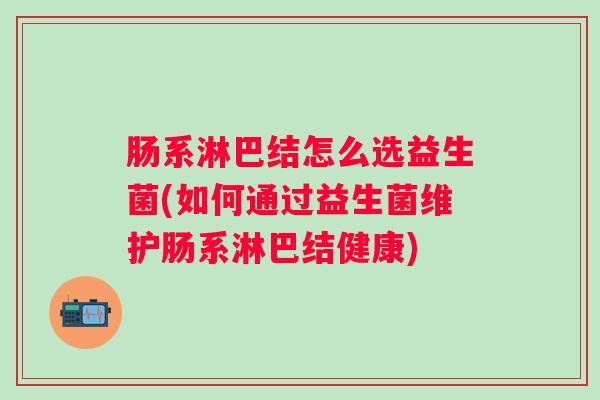 肠系淋巴结怎么选益生菌(如何通过益生菌维护肠系淋巴结健康) 肠系淋巴结怎么选益生菌(如何通过益生菌维护肠系淋巴结健康)