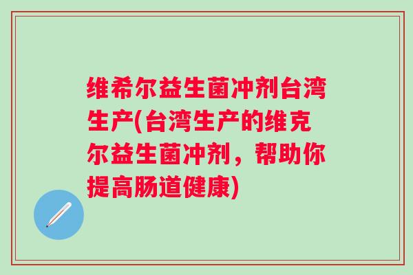 维希尔益生菌冲剂台湾生产(台湾生产的维克尔益生菌冲剂，帮助你提高肠道健康)