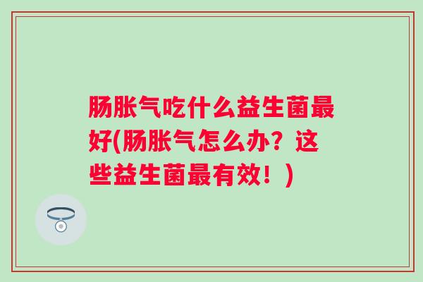 肠吃什么益生菌好(肠怎么办？这些益生菌有效！)