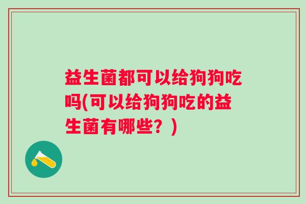 益生菌都可以给狗狗吃吗(可以给狗狗吃的益生菌有哪些？)