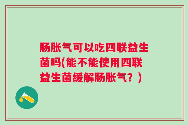 肠可以吃四联益生菌吗(能不能使用四联益生菌缓解肠？)