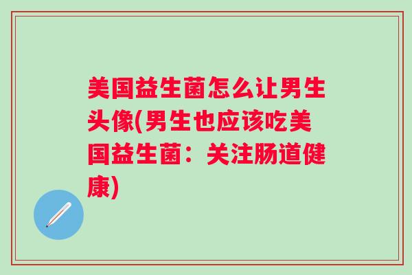 美国益生菌怎么让男生头像(男生也应该吃美国益生菌:关注肠道健康) 美国益生菌怎么让男生头像(男生也应该吃美国益生菌:关注肠道健康)