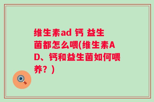 维生素ad 钙 益生菌都怎么喂(维生素AD、钙和益生菌如何喂养？)